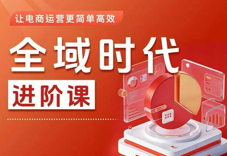 全域时代进阶课，更简单高效的全域投放实操，让电商运营更简单高效（更新0731）-航海圈