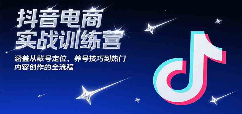 抖音电商实战训练营，涵盖从账号定位、养号技巧到热门内容创作的全流程-航海圈