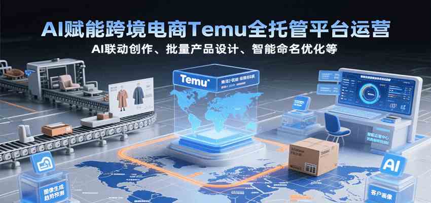 AI赋能跨境电商Temu全托管平台运营，AI联动创作、批量产品设计、智能命名优化等-航海圈