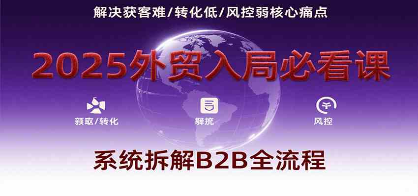 2025外贸入局必看课，系统拆解B2B全流程，解决获客难、转化低、风控弱等核心痛点-航海圈