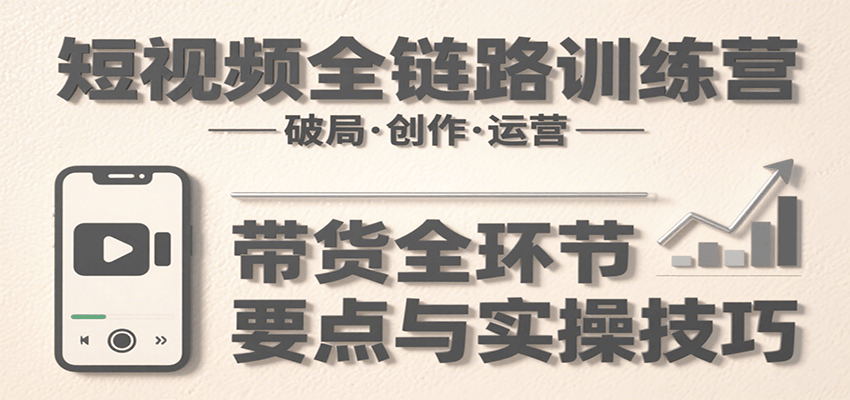 短视频全链路训练营：含破局、创作、运营、带货等多方面，详解各环节要点与实操技巧-航海圈