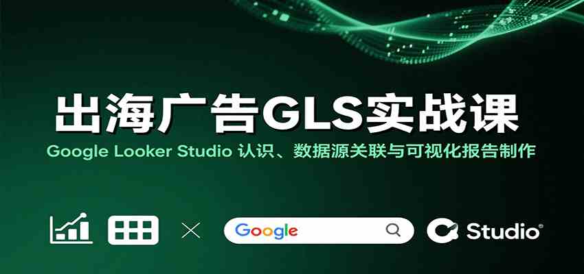 出海广告GLS实战课：Google Looker Studio 认识、数据源关联与可视化报告制作-航海圈