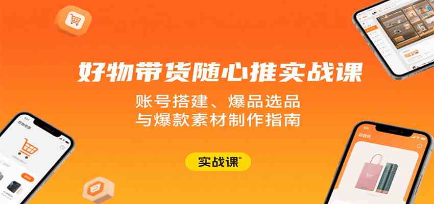 好物带货随心推实战课：账号搭建、爆品选品与爆款素材制作指南-航海圈