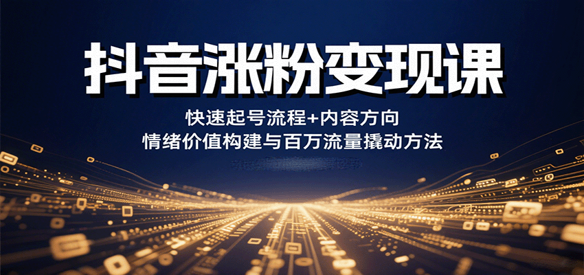 抖音涨粉变现课，快速起号流程+内容方向+情绪价值构建与百万流量撬动方法-航海圈