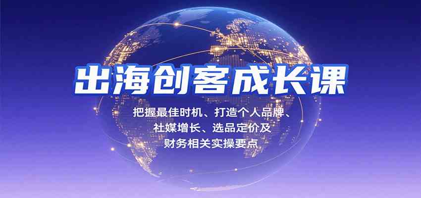 出海创客成长课,把握最佳时机、打造个人品牌、社媒增长、选品定价及财务相关实操要点-航海圈