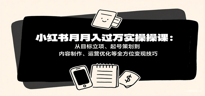 小红书月入十万实操课:从目标立项、起号策划到内容制作、运营优化等全方位变现技巧-航海圈