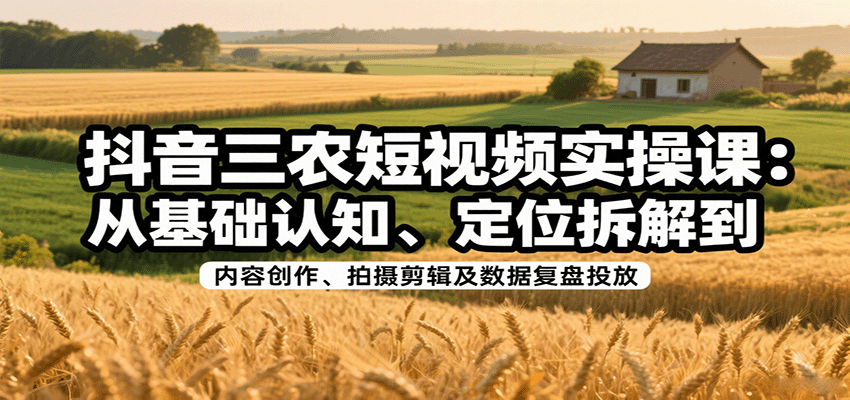 抖音三农短视频实操课:从基础认知、定位拆解到内容创作、拍摄剪辑及数据复盘投放-航海圈