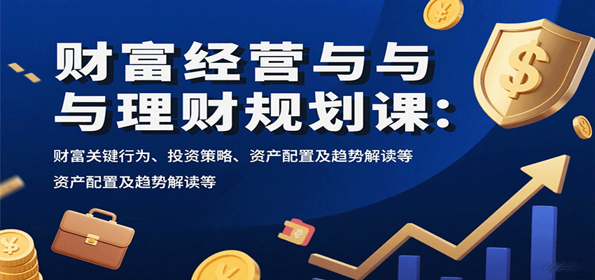 财富经营与理财规划课：财富关键行为、投资策略、资产配置及趋势解读等-航海圈