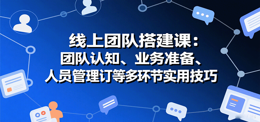 线上团队搭建课：团队认知、业务准备、人员管理、协议签订等多环节实用技巧-航海圈