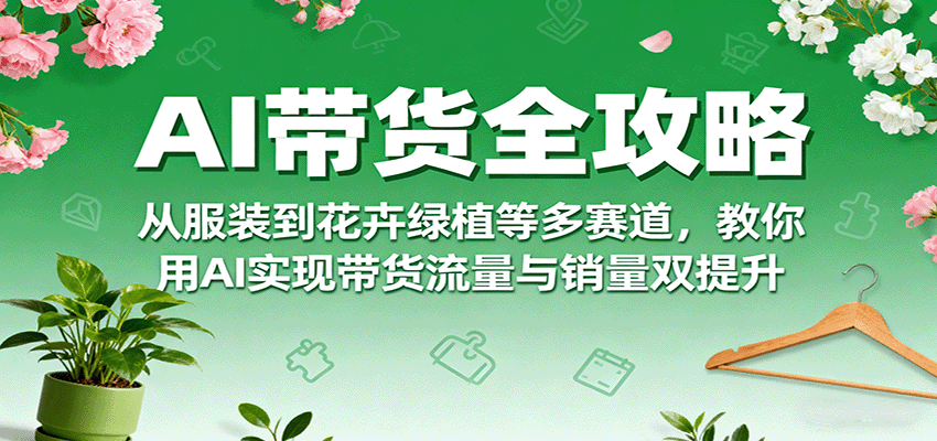 AI带货全攻略，从服装到花卉绿植等多赛道，教你用AI实现带货流量与销量双提升-航海圈