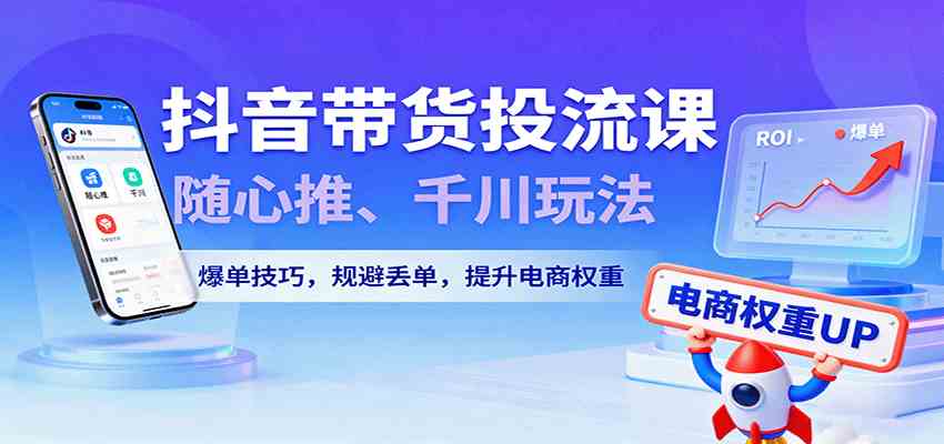 抖音带货投流课，随心推、千川玩法，爆单技巧，规避丢单，提升电商权重-航海圈