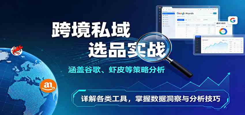 跨境私域选品实战：涵盖谷歌、虾皮等策略分析，详解各类工具，掌握数据洞察与分析技巧-航海圈
