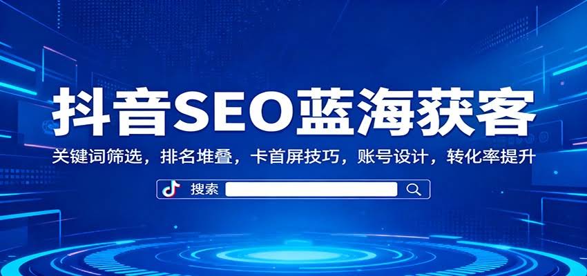 抖音SEO蓝海获客：关键词筛选，排名堆叠，卡首屏技巧，账号设计，转化率提升-航海圈