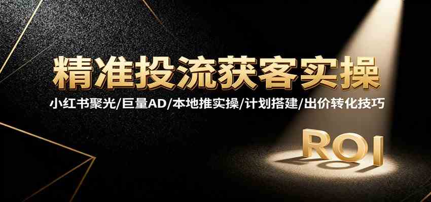 精准投流获客实操，小红书聚光/巨量AD/本地推实操/计划搭建/出价转化技巧-航海圈