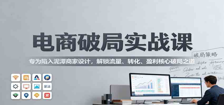 电商破局实战课：专为陷入泥潭商家设计，解锁流量、转化、盈利核心破局之道-航海圈
