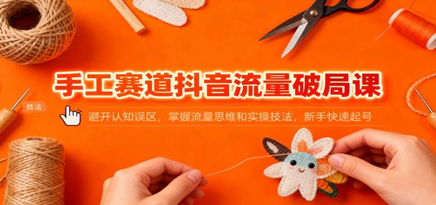 手工赛道抖音流量破局课:避开认知误区,掌握流量思维和实操技法,新手快速起号-航海圈