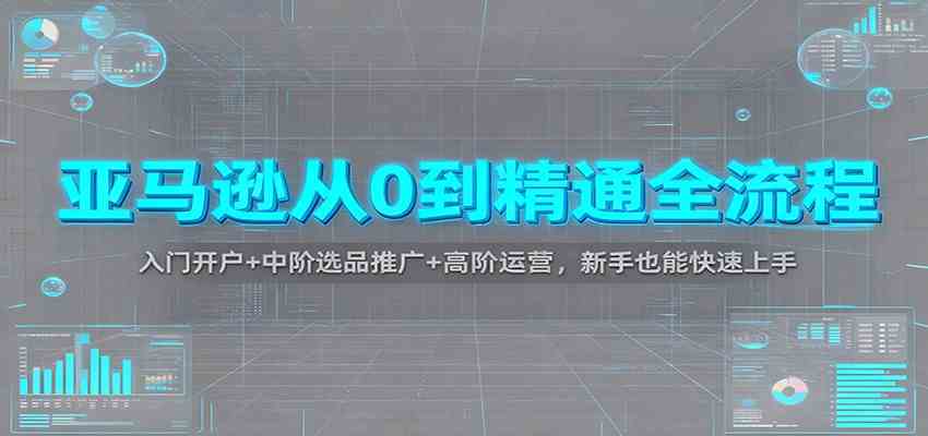 亚马逊从0到精通全流程:入门开户+中阶选品推广+高阶运营,新手也能快速上手-航海圈