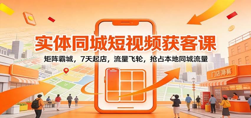 实体同城短视频获客课：矩阵霸城，7天起店，流量飞轮，抢占本地同城流量-航海圈