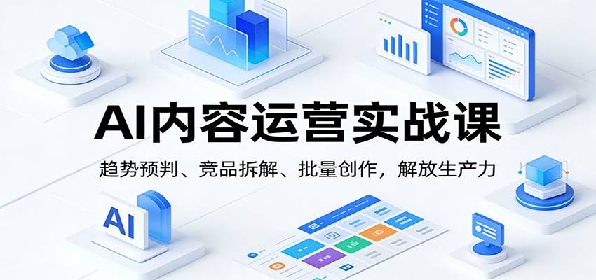 AI内容运营实战课：趋势预判、 竞品拆解、批量创作，解放生产力-航海圈