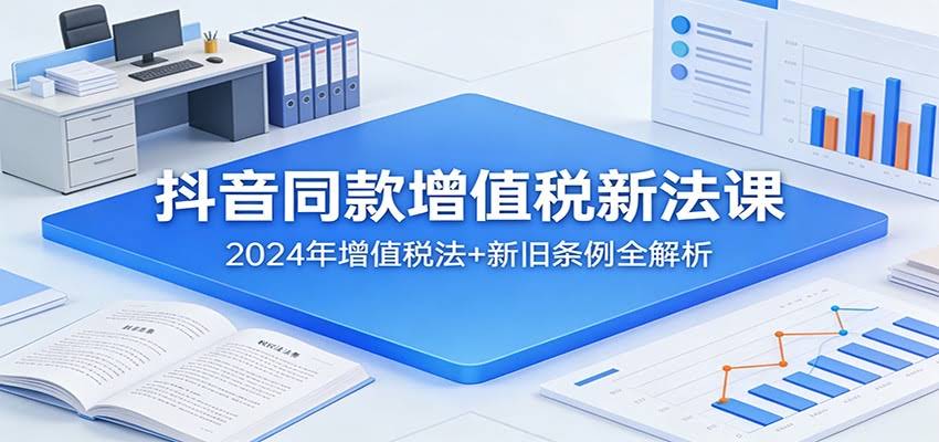 抖音同款增值税新法课：2024年增值税法+新旧条例全解析-航海圈