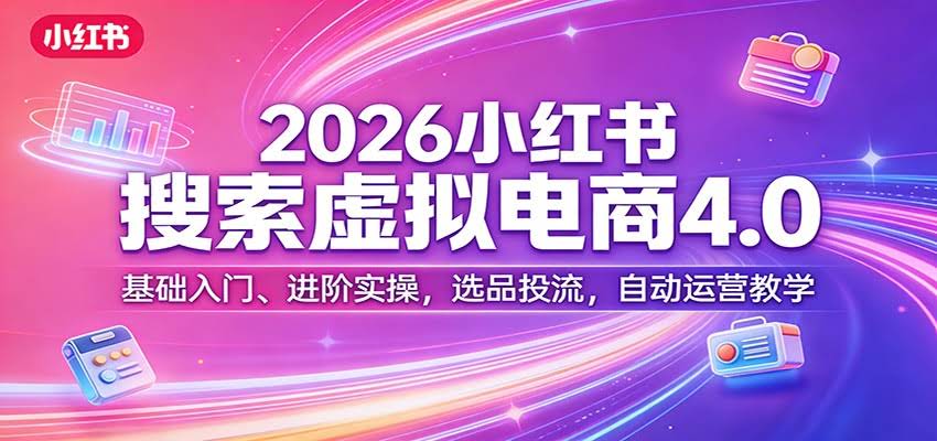 2026小红书搜索虚拟电商4.0：基础入门、进阶实操，选品投流，自动运营教学-航海圈