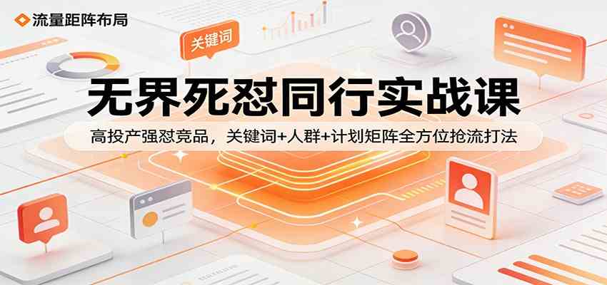 无界死怼同行实战课：高投产强怼竞品，关键词+人群+计划矩阵全方位抢流打法-航海圈