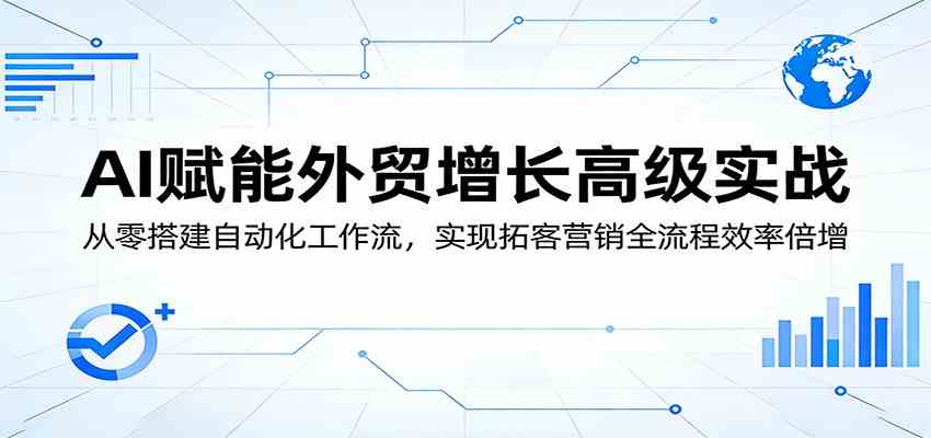 AI赋能外贸增长高级实战：从零搭建自动化工作流，实现拓客营销全流程效率倍增-航海圈