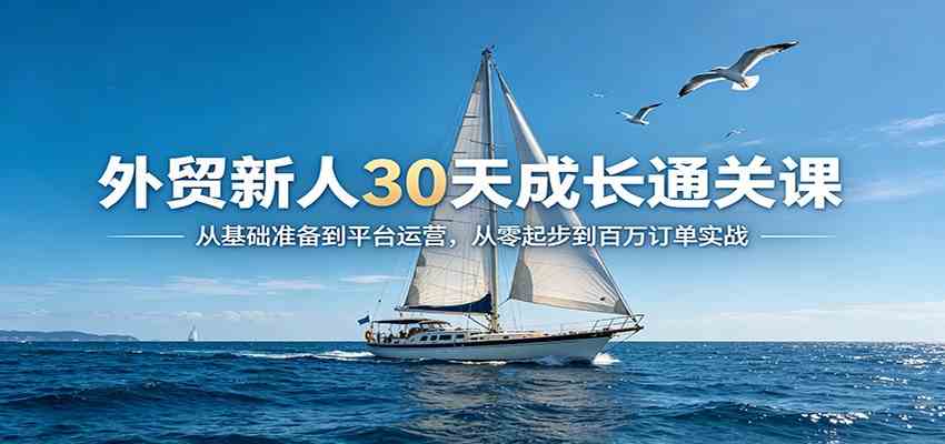 外贸新人30天成长通关课：从基础准备到平台运营，从零起步到百万订单实战-航海圈