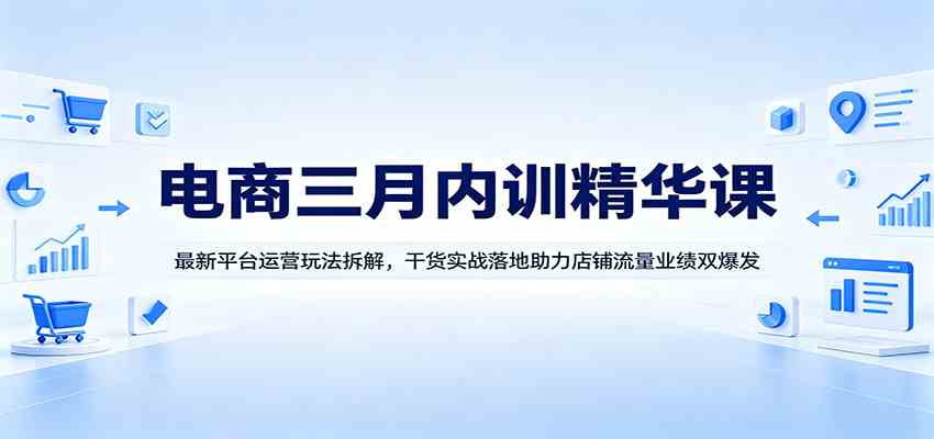 电商三月内训精华课：最新平台运营玩法拆解，干货实战落地助力店铺流量业绩双爆发-航海圈