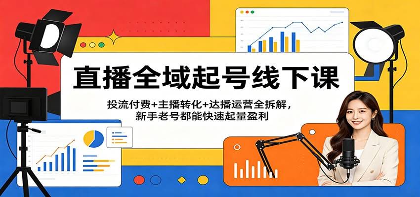 直播全域起号线下课：投流付费+主播转化+达播运营全拆解，新手老号都能快速起量盈利-航海圈