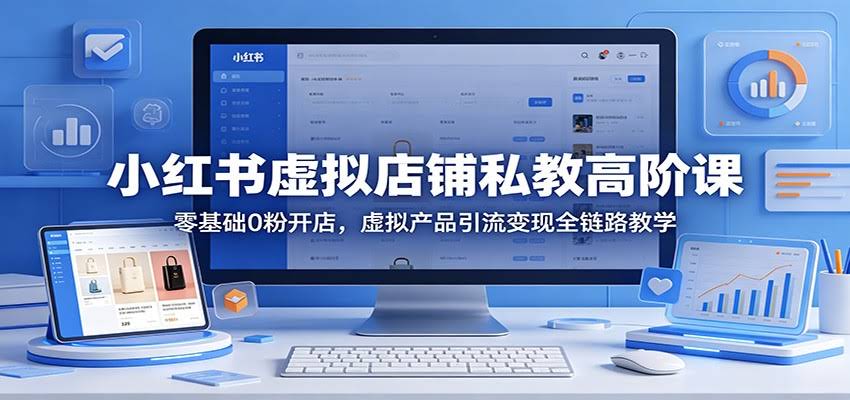 小红书虚拟店铺私教高阶课：零基础0粉开店，虚拟产品引流变现全链路教学-航海圈