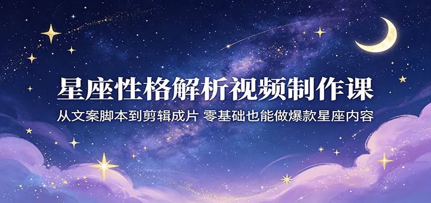 星座性格解析视频制作课：从文案脚本到剪辑成片，零基础也能做爆款星座内容-航海圈