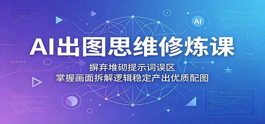 AI出图思维修炼课：摒弃堆砌提示词误区，掌握画面拆解逻辑稳定产出优质配图-航海圈