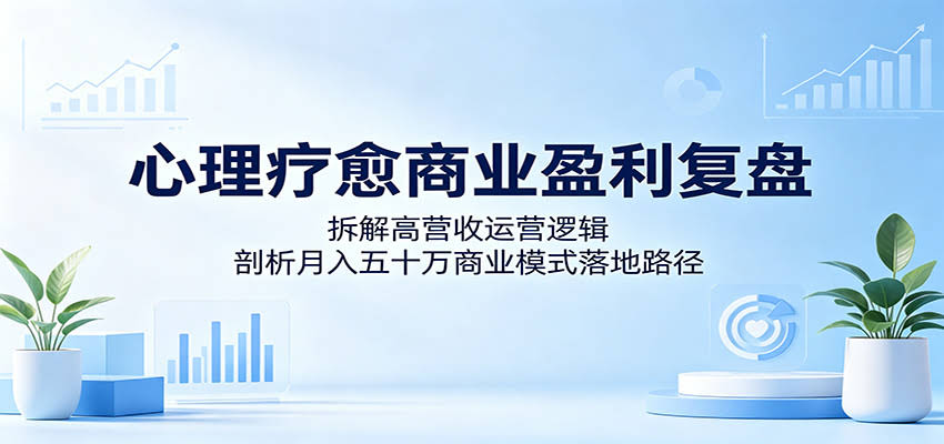 心理疗愈商业盈利复盘：拆解高营收运营逻辑，剖析月入五十万商业模式落地路径-航海圈