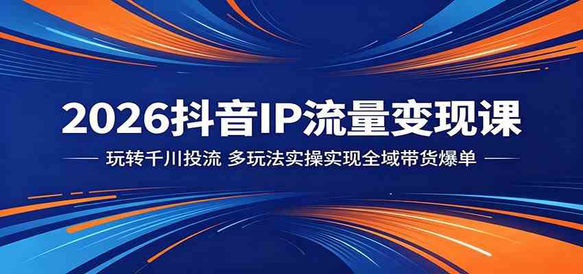 2026抖音IP流量变现课：玩转千川投流，多玩法实操实现全域带货爆单-航海圈