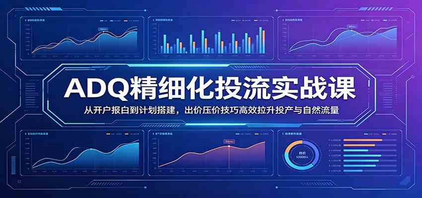 ADQ精细化投流实战课：从开户报白到计划搭建，出价压价技巧高效拉升投产与自然流量-航海圈