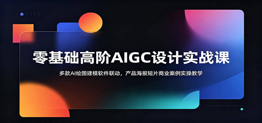 零基础高阶AIGC设计实战课：多款AI绘图建模软件联动，产品海报短片商业案例实操教学-航海圈