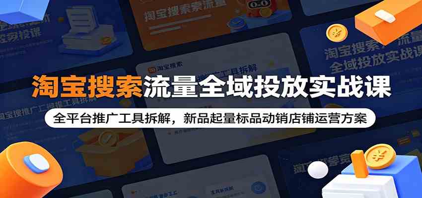 淘宝搜索流量全域投放实战课：全平台推广工具拆解，新品起量标品动销店铺运营方案-航海圈