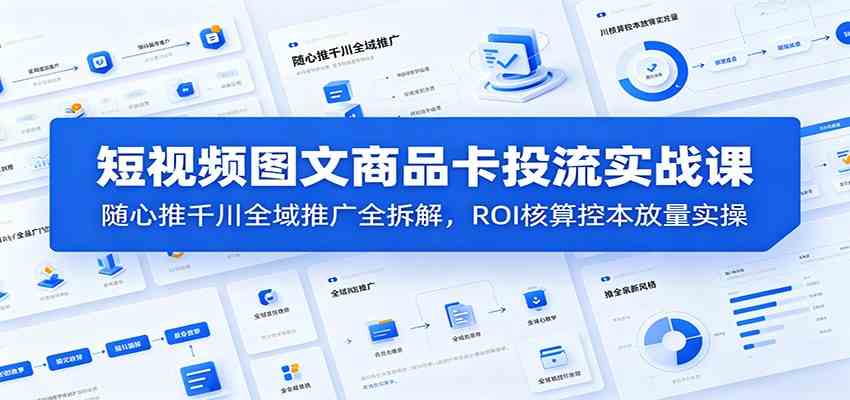 短视频图文商品卡投流实战课：随心推千川全域推广全拆解，ROI核算控本放量实操-航海圈