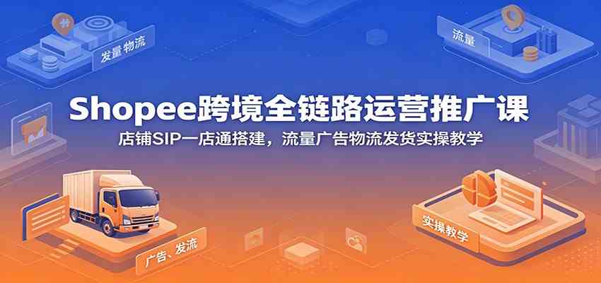 Shopee跨境全链路运营推广课：店铺SIP一店通搭建，流量广告物流发货实操教学-航海圈