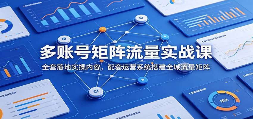 多账号矩阵流量实战课：全套落地实操内容，配套运营系统搭建全域流量矩阵-航海圈