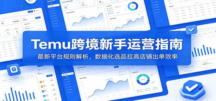 Temu跨境新手运营指南：最新平台规则解析，数据化选品拉高店铺出单效率-航海圈