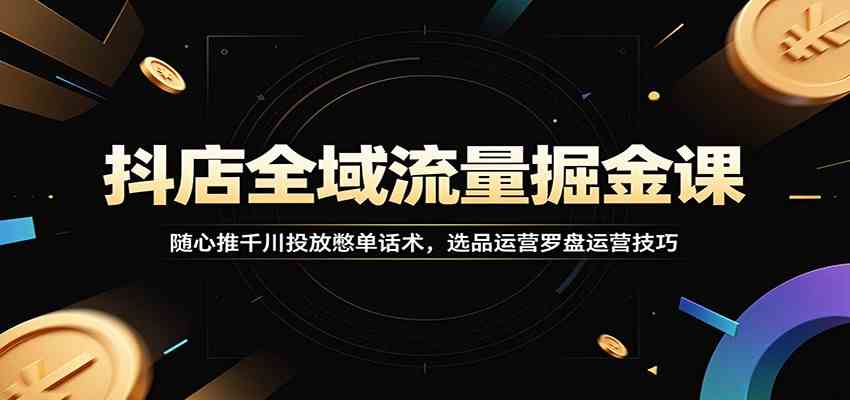 抖店全域流量掘金课：随心推千川投放憋单话术，选品运营罗盘运营技巧-航海圈