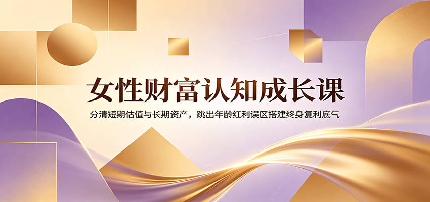 女性财富认知成长课：分清短期估值与长期资产，跳出年龄红利误区搭建终身复利底气-航海圈