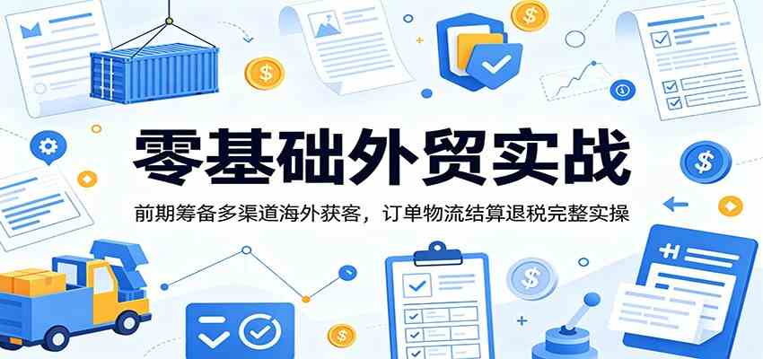 零基础外贸实战：前期筹备多渠道海外获客，订单物流结算退税完整实操-航海圈