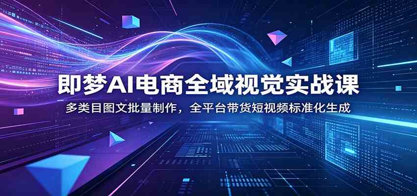 即梦AI电商全域视觉实战课：多类目图文批量制作，全平台带货短视频标准化生成-航海圈