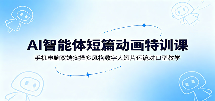 AI智能体短篇动画特训课：手机电脑双端实操多风格数字人短片运镜对口型教学-航海圈