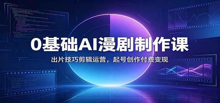 0基础AI漫剧制作课：出片技巧剪辑运营，起号创作付费变现-航海圈