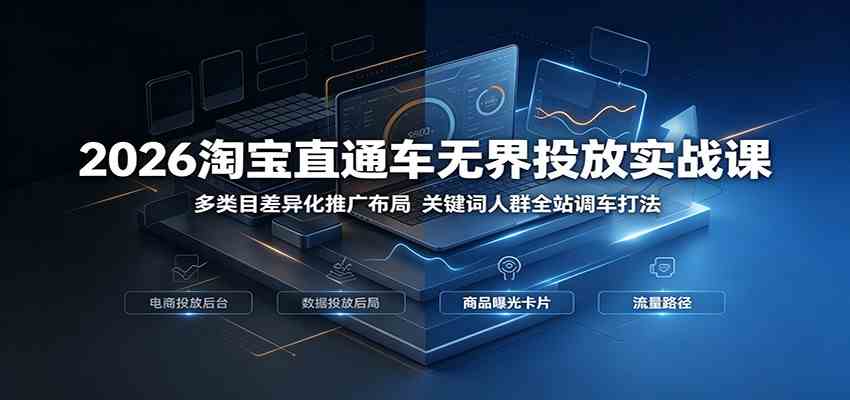 2026淘宝直通车无界投放实战课：多类目差异化推广布局，关键词人群全站调车打法-航海圈
