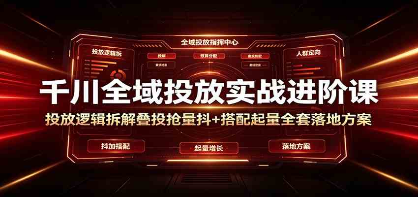 千川全域投放实战进阶课：投放逻辑拆解，叠投抢量抖+搭配起量全套落地方案-航海圈